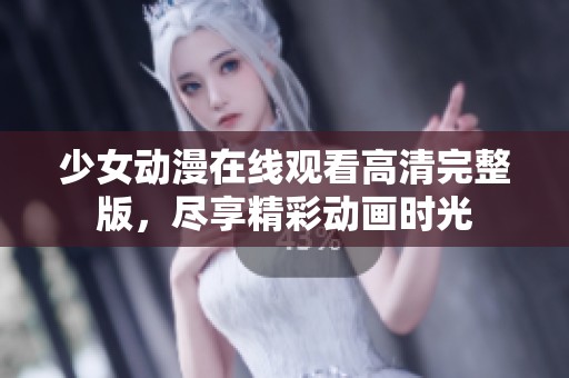 少女动漫在线观看高清完整版，尽享精彩动画时光