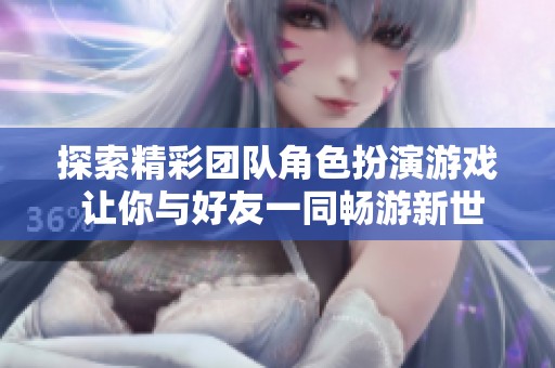 探索精彩团队角色扮演游戏 让你与好友一同畅游新世界
