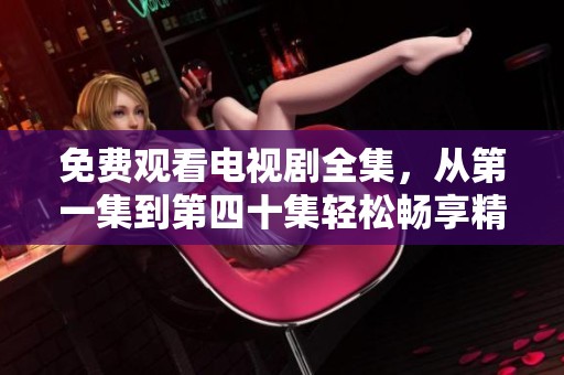 免费观看电视剧全集，从第一集到第四十集轻松畅享精彩剧情