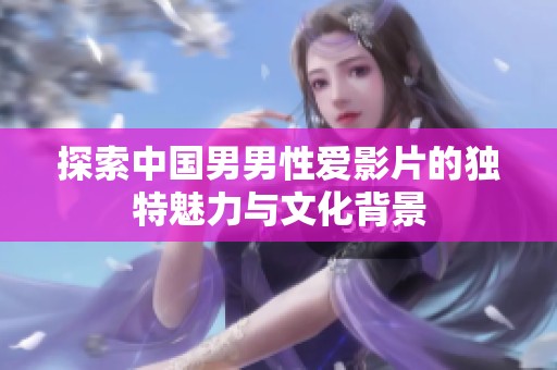 探索中国男男性爱影片的独特魅力与文化背景