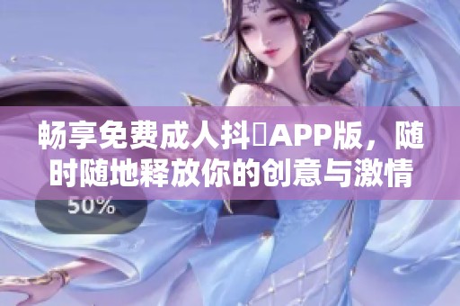 畅享免费成人抖抈APP版，随时随地释放你的创意与激情