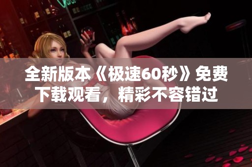 全新版本《极速60秒》免费下载观看，精彩不容错过