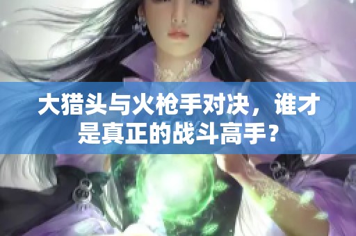 大猎头与火枪手对决，谁才是真正的战斗高手？