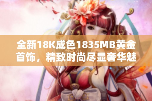 全新18K成色1835MB黄金首饰，精致时尚尽显奢华魅力