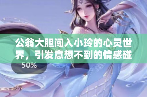 公翁大胆闯入小玲的心灵世界，引发意想不到的情感碰撞
