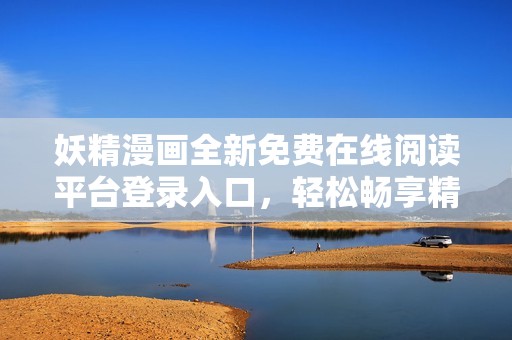 妖精漫画全新免费在线阅读平台登录入口，轻松畅享精彩内容