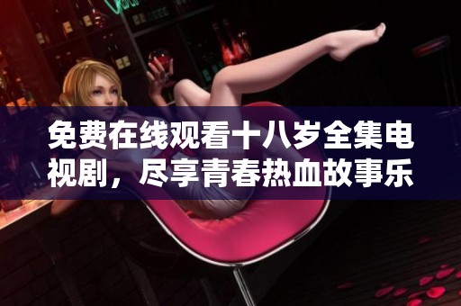 免费在线观看十八岁全集电视剧，尽享青春热血故事乐趣与感动
