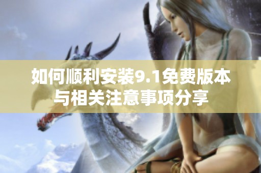 如何顺利安装9.1免费版本与相关注意事项分享