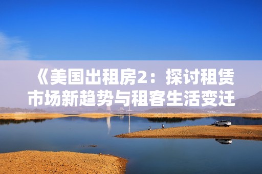 《美国出租房2：探讨租赁市场新趋势与租客生活变迁的深度分析》