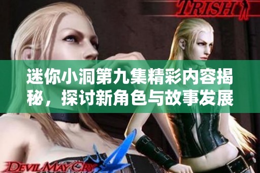 迷你小洞第九集精彩内容揭秘，探讨新角色与故事发展引发的悬念