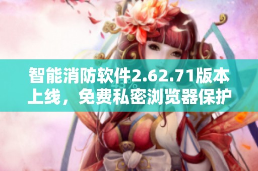 智能消防软件2.62.71版本上线，免费私密浏览器保护隐私数据安全