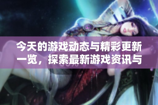 今天的游戏动态与精彩更新一览，探索最新游戏资讯与趋势