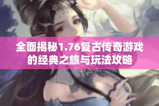 全面揭秘1.76复古传奇游戏的经典之旅与玩法攻略