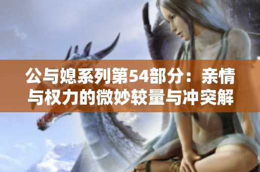 公与媳系列第54部分：亲情与权力的微妙较量与冲突解析