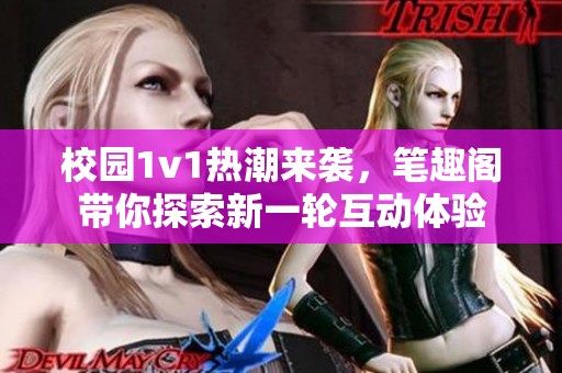 校园1v1热潮来袭，笔趣阁带你探索新一轮互动体验