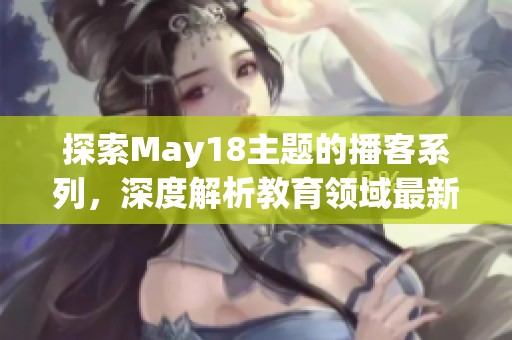 探索May18主题的播客系列，深度解析教育领域最新动态与趋势