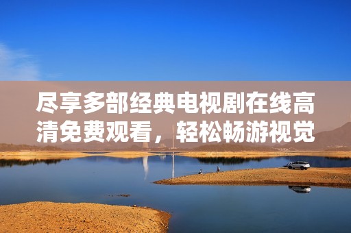 尽享多部经典电视剧在线高清免费观看，轻松畅游视觉盛宴
