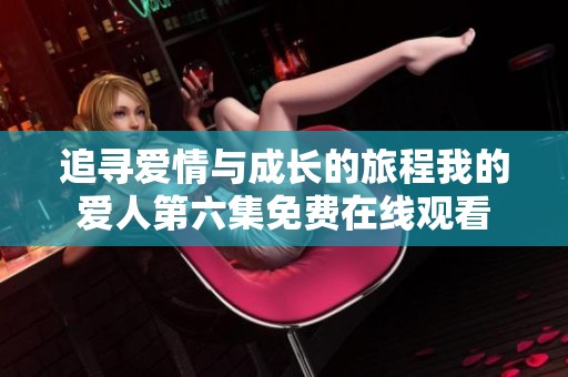 追寻爱情与成长的旅程我的爱人第六集免费在线观看
