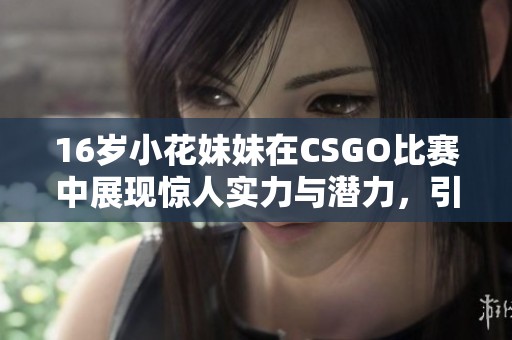 16岁小花妹妹在CSGO比赛中展现惊人实力与潜力，引发电竞圈热议与关注