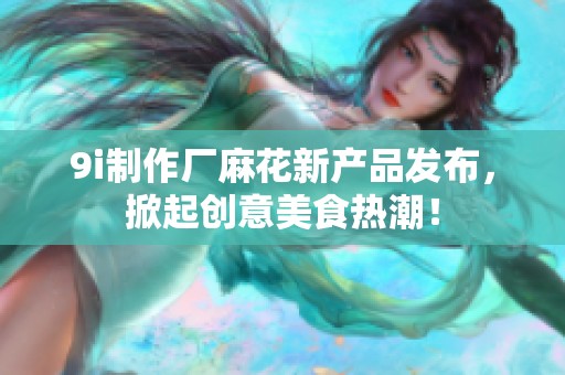 9i制作厂麻花新产品发布，掀起创意美食热潮！