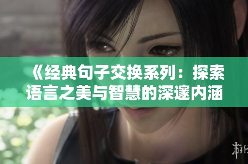 《经典句子交换系列：探索语言之美与智慧的深邃内涵》