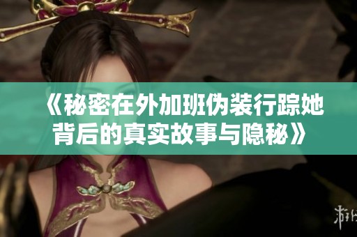《秘密在外加班伪装行踪她背后的真实故事与隐秘》