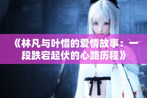 《林凡与叶惜的爱情故事：一段跌宕起伏的心路历程》