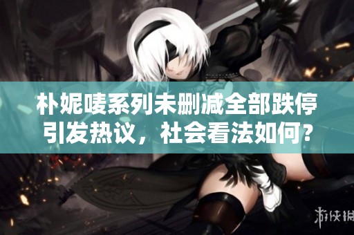 朴妮唛系列未删减全部跌停引发热议，社会看法如何？