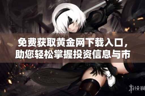 免费获取黄金网下载入口，助您轻松掌握投资信息与市场动态