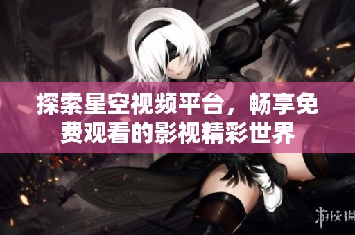 探索星空视频平台，畅享免费观看的影视精彩世界