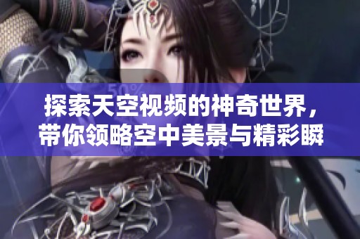 探索天空视频的神奇世界，带你领略空中美景与精彩瞬间