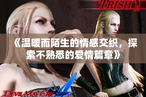 《温暖而陌生的情感交织，探索不熟悉的爱情篇章》