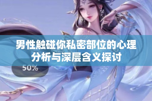 男性触碰你私密部位的心理分析与深层含义探讨