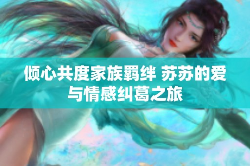 倾心共度家族羁绊 苏苏的爱与情感纠葛之旅