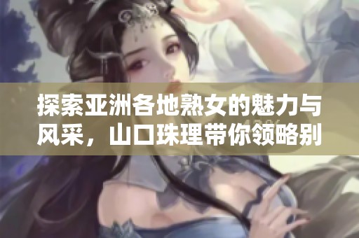 探索亚洲各地熟女的魅力与风采，山口珠理带你领略别样风情