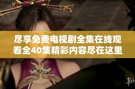 尽享免费电视剧全集在线观看全40集精彩内容尽在这里