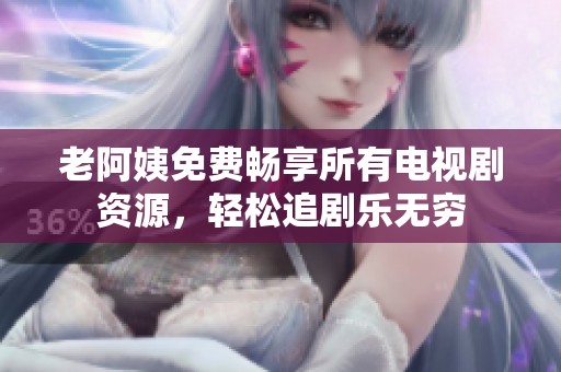 老阿姨免费畅享所有电视剧资源，轻松追剧乐无穷
