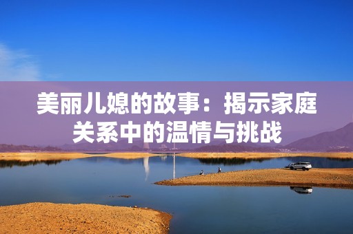 美丽儿媳的故事：揭示家庭关系中的温情与挑战