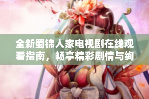 全新蜀锦人家电视剧在线观看指南，畅享精彩剧情与绚丽风格