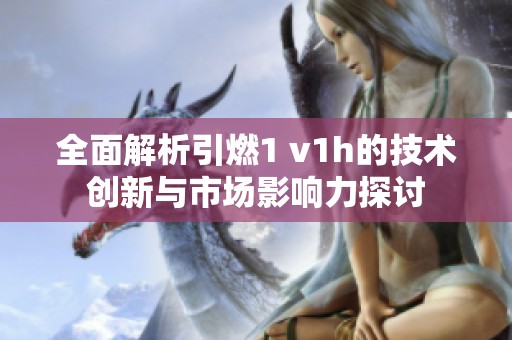 全面解析引燃1 v1h的技术创新与市场影响力探讨