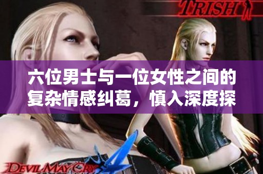 六位男士与一位女性之间的复杂情感纠葛，慎入深度探讨彼此关系
