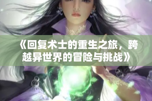 《回复术士的重生之旅，跨越异世界的冒险与挑战》