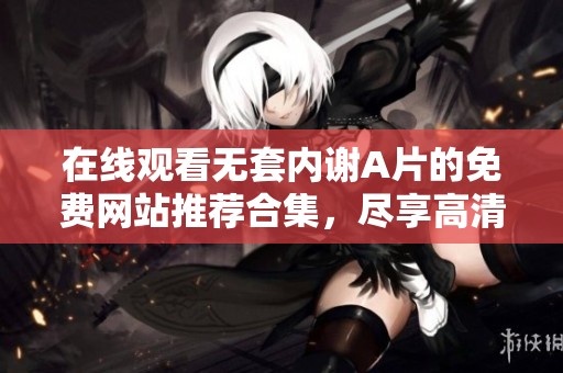 在线观看无套内谢A片的免费网站推荐合集，尽享高清视听体验