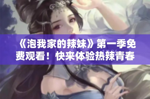 《泡我家的辣妹》第一季免费观看！快来体验热辣青春的魅力之旅