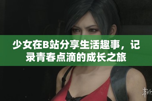 少女在B站分享生活趣事，记录青春点滴的成长之旅