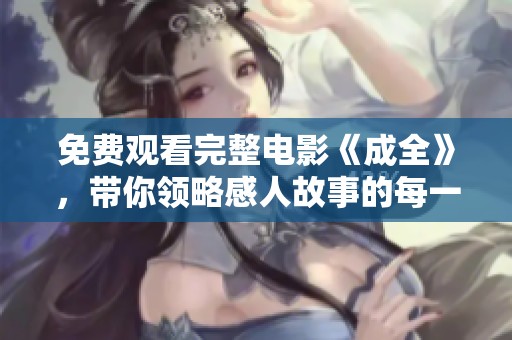 免费观看完整电影《成全》，带你领略感人故事的每一个细节与精彩瞬间