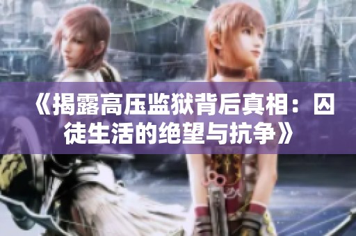 《揭露高压监狱背后真相：囚徒生活的绝望与抗争》