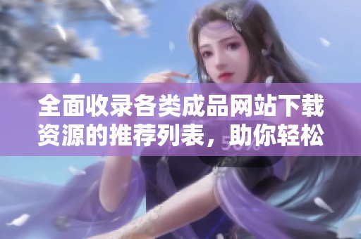 全面收录各类成品网站下载资源的推荐列表，助你轻松获取所需资源