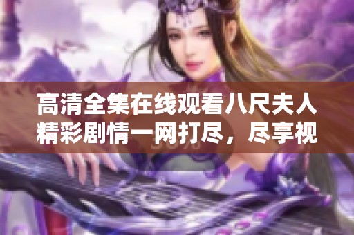 高清全集在线观看八尺夫人精彩剧情一网打尽，尽享视觉盛宴！
