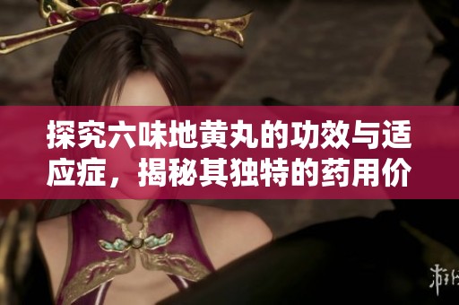 探究六味地黄丸的功效与适应症，揭秘其独特的药用价值与使用范围